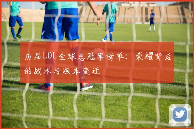 历届LOL全球总冠军榜单：荣耀背后的战术与版本变迁