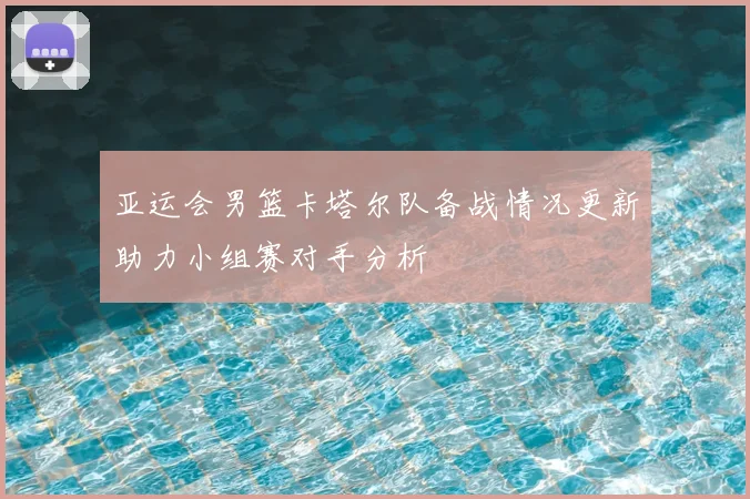 亚运会男篮卡塔尔队备战情况更新助力小组赛对手分析