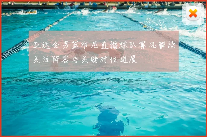 亚运会男篮印尼直播球队赛况解读关注阵容与关键对位进展