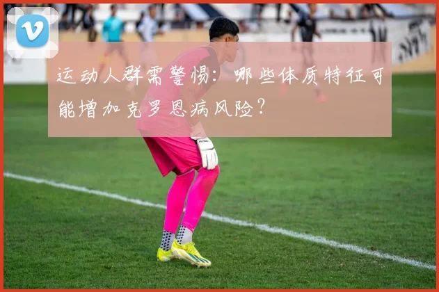 运动人群需警惕：哪些体质特征可能增加克罗恩病风险？