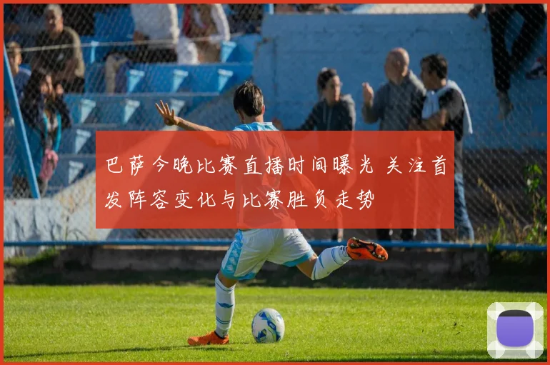 巴萨今晚比赛直播时间曝光 关注首发阵容变化与比赛胜负走势