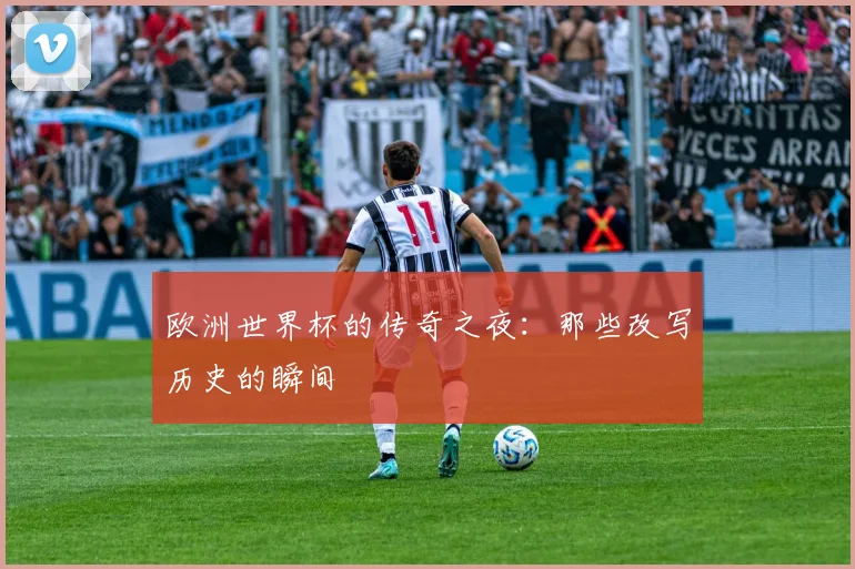 欧洲世界杯的传奇之夜：那些改写历史的瞬间