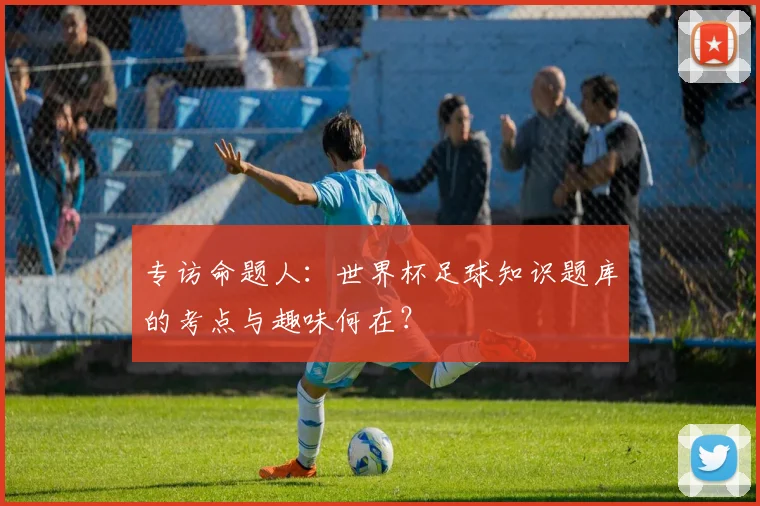 专访命题人：世界杯足球知识题库的考点与趣味何在？