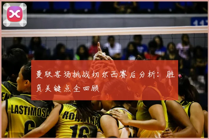 曼联客场挑战切尔西赛后分析：胜负关键点全回顾