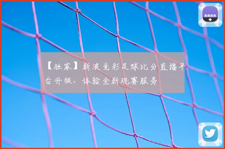 【独家】新浪竞彩足球比分直播平台升级,体验全新观赛服务