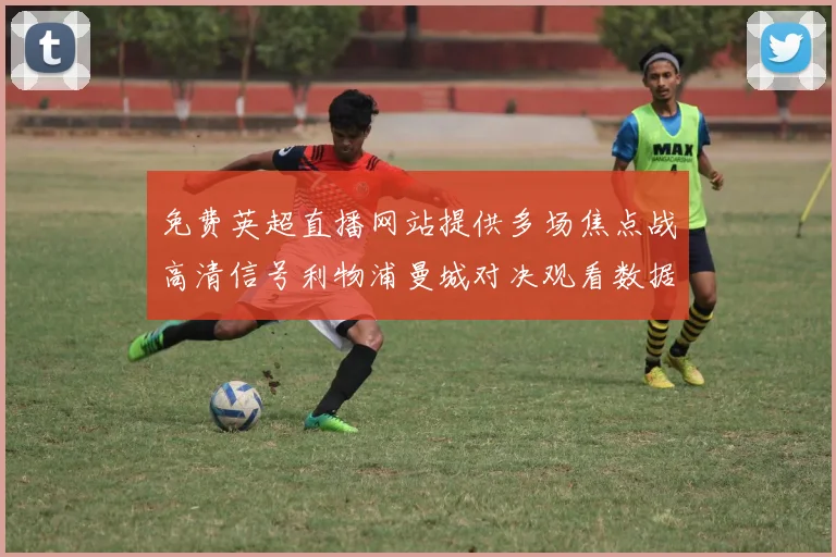 免费英超直播网站提供多场焦点战高清信号利物浦曼城对决观看数据创新高