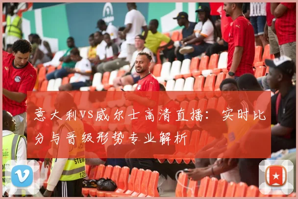 意大利vs威尔士高清直播：实时比分与晋级形势专业解析