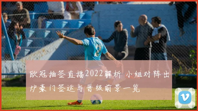 欧冠抽签直播2022解析 小组对阵出炉豪门签运与晋级前景一览