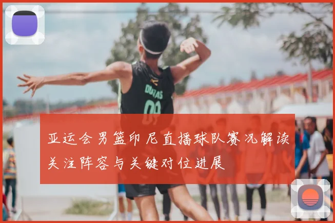 亚运会男篮印尼直播球队赛况解读关注阵容与关键对位进展