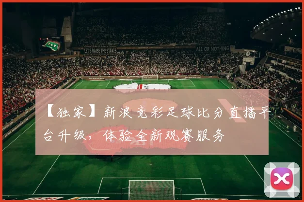 【独家】新浪竞彩足球比分直播平台升级,体验全新观赛服务