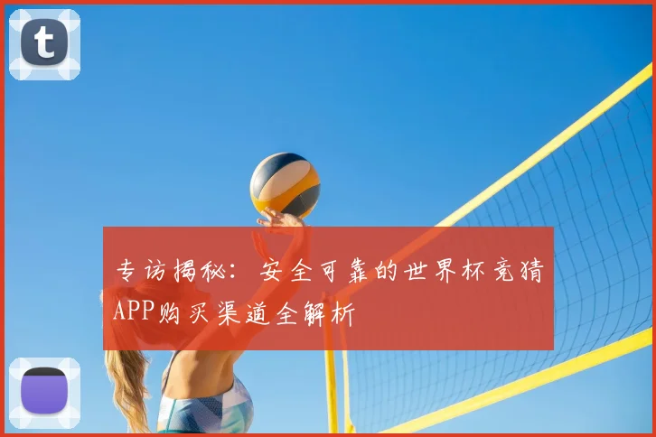 专访揭秘：安全可靠的世界杯竞猜APP购买渠道全解析