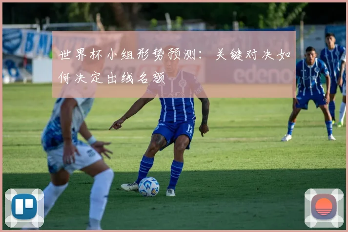 世界杯小组形势预测:关键对决如何决定出线名额