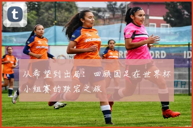 从希望到出局:回顾国足在世界杯小组赛的跌宕之旅