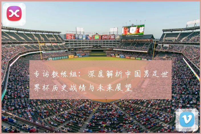 专访教练组:深度解析中国男足世界杯历史战绩与未来展望