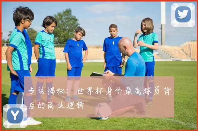 专访揭秘：世界杯身价最高球员背后的商业逻辑