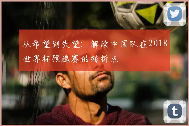 从希望到失望：解读中国队在2018世界杯预选赛的转折点