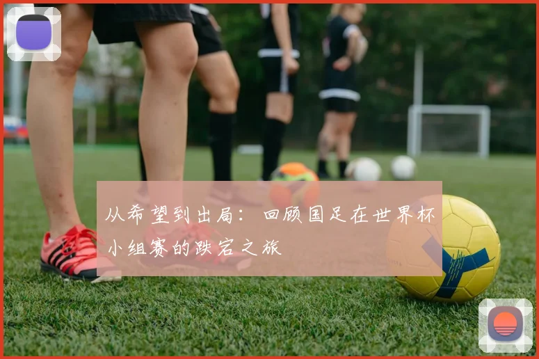 从希望到出局:回顾国足在世界杯小组赛的跌宕之旅