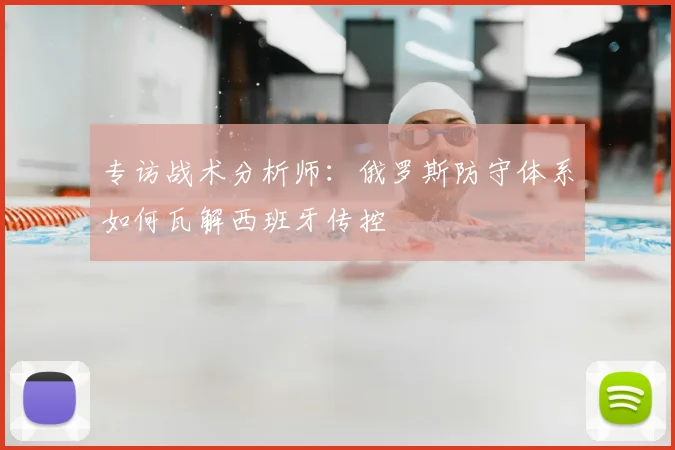 专访战术分析师：俄罗斯防守体系如何瓦解西班牙传控