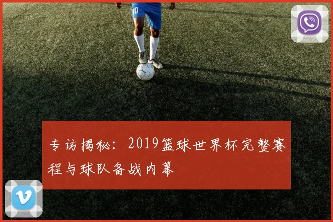 专访揭秘：2019篮球世界杯完整赛程与球队备战内幕