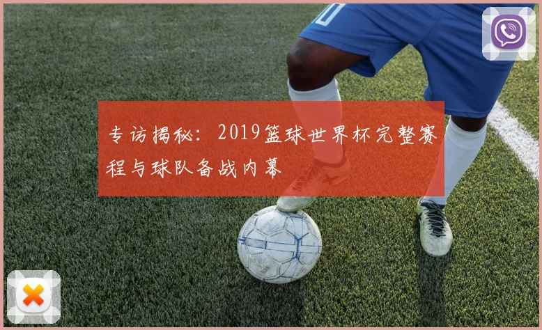 专访揭秘:2019篮球世界杯完整赛程与球队备战内幕