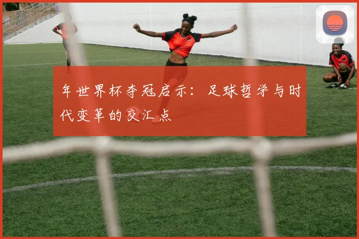 年世界杯夺冠启示：足球哲学与时代变革的交汇点