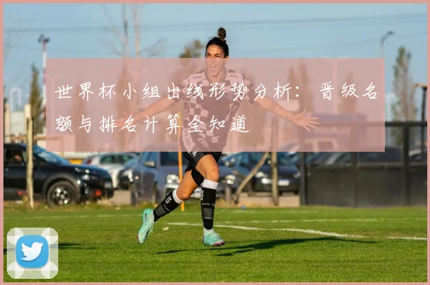 世界杯小组出线形势分析:晋级名额与排名计算全知道