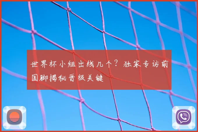 世界杯小组出线几个？独家专访前国脚揭秘晋级关键