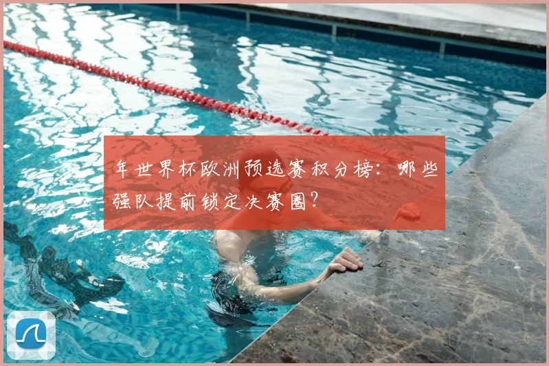 年世界杯欧洲预选赛积分榜:哪些强队提前锁定决赛圈?