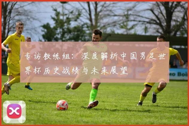 专访教练组：深度解析中国男足世界杯历史战绩与未来展望