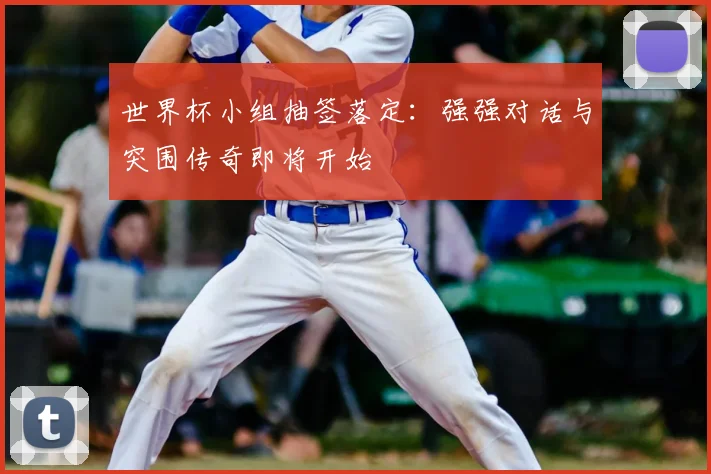 世界杯小组抽签落定:强强对话与突围传奇即将开始