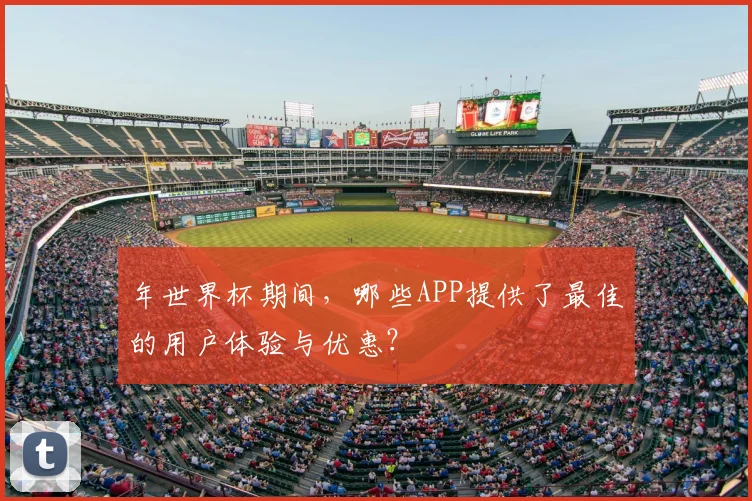 年世界杯期间,哪些APP提供了最佳的用户体验与优惠?