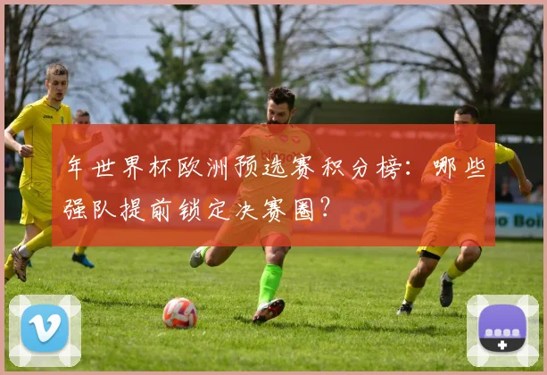 年世界杯欧洲预选赛积分榜:哪些强队提前锁定决赛圈?