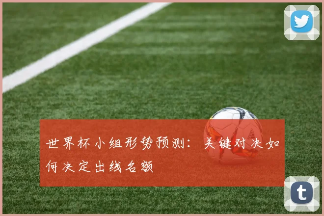 世界杯小组形势预测：关键对决如何决定出线名额
