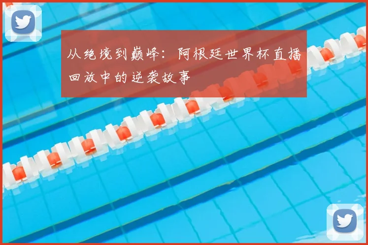 从绝境到巅峰：阿根廷世界杯直播回放中的逆袭故事