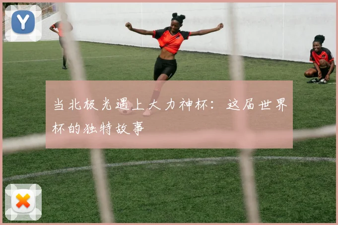 当北极光遇上大力神杯：这届世界杯的独特故事