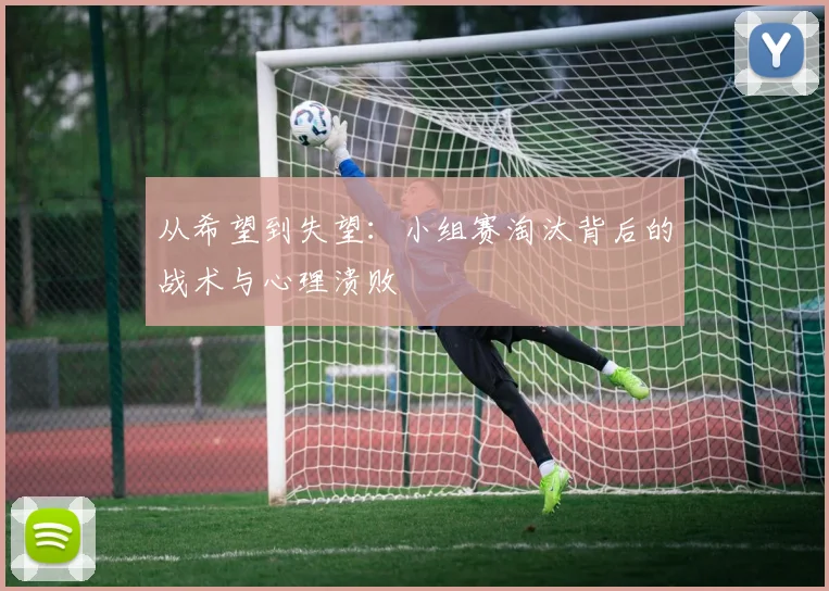 从希望到失望:小组赛淘汰背后的战术与心理溃败
