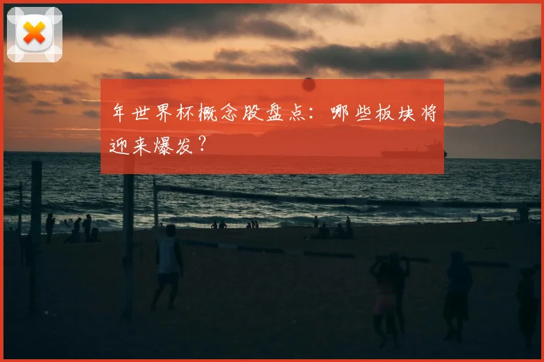年世界杯概念股盘点：哪些板块将迎来爆发？