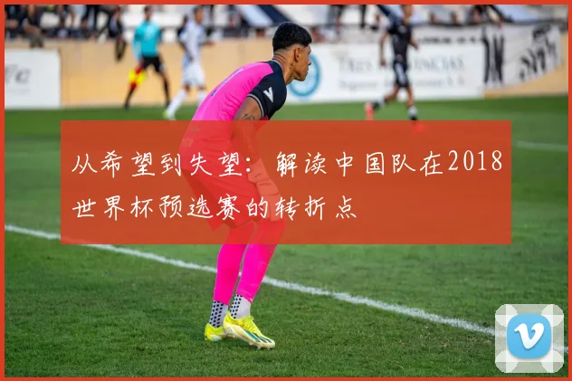 从希望到失望:解读中国队在2018世界杯预选赛的转折点