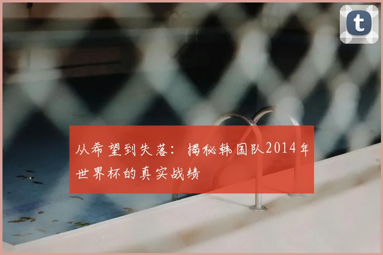 从希望到失落:揭秘韩国队2014年世界杯的真实战绩