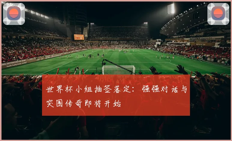 世界杯小组抽签落定:强强对话与突围传奇即将开始
