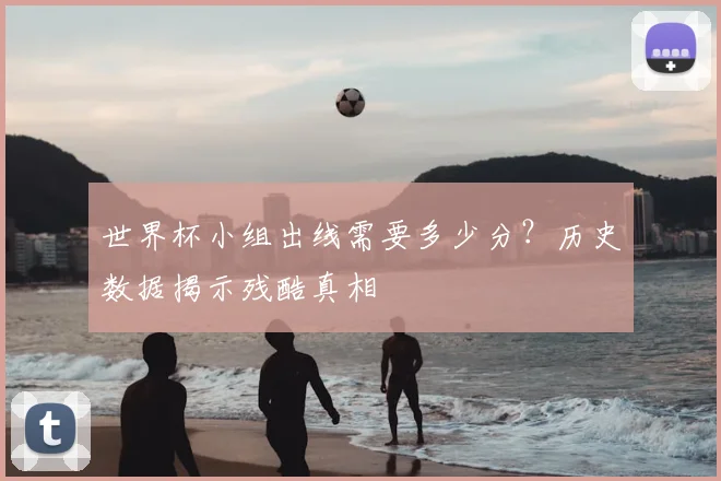 世界杯小组出线需要多少分？历史数据揭示残酷真相