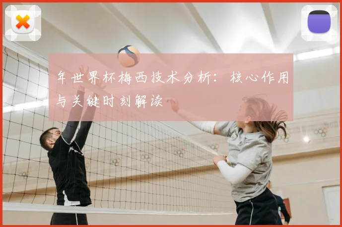 年世界杯梅西技术分析:核心作用与关键时刻解读