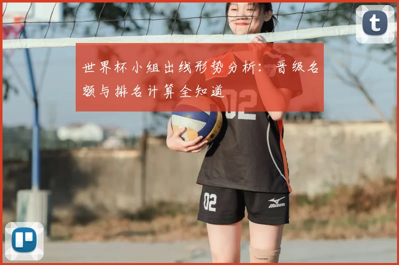 世界杯小组出线形势分析：晋级名额与排名计算全知道