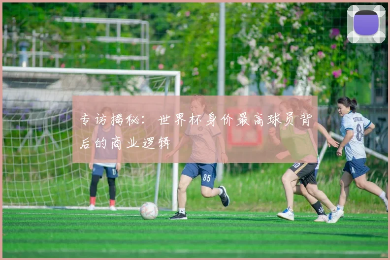 专访揭秘:世界杯身价最高球员背后的商业逻辑