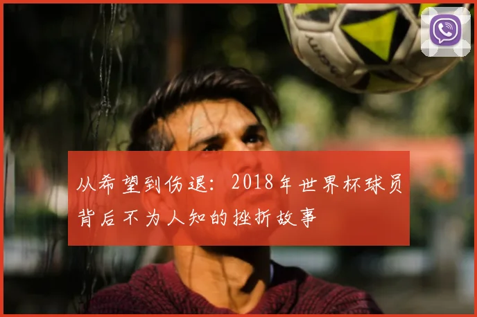 从希望到伤退:2018年世界杯球员背后不为人知的挫折故事