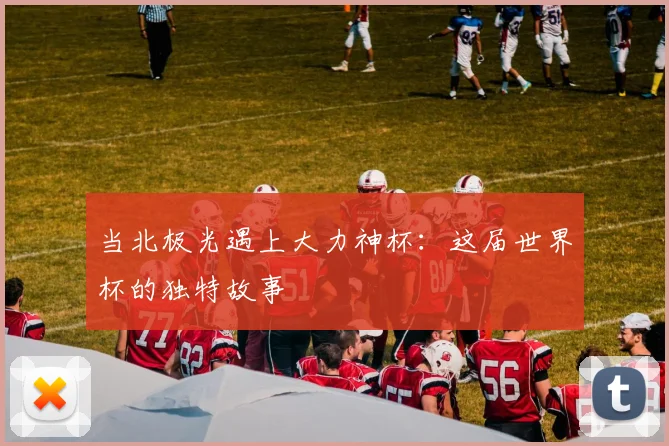 当北极光遇上大力神杯:这届世界杯的独特故事