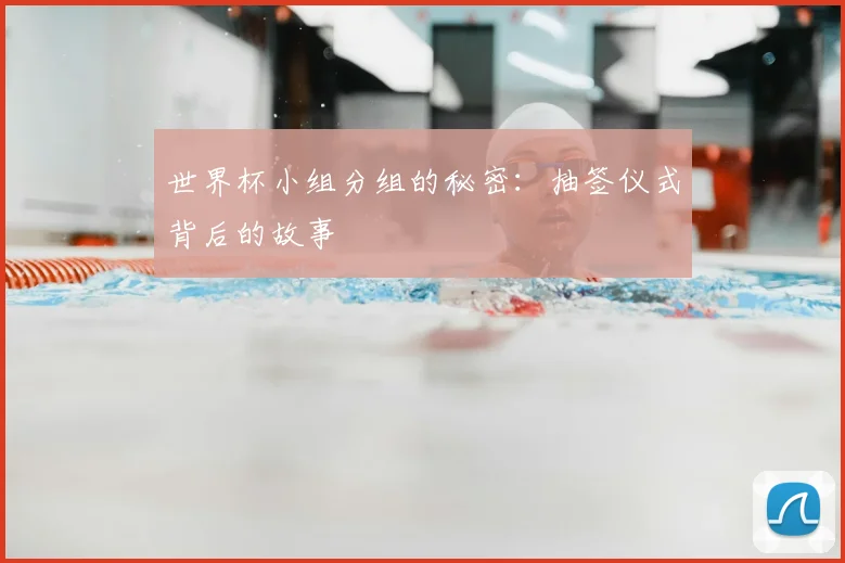 世界杯小组分组的秘密:抽签仪式背后的故事