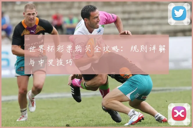 世界杯彩票购买全攻略:规则详解与中奖技巧