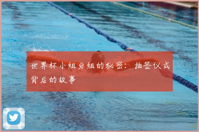 世界杯小组分组的秘密：抽签仪式背后的故事